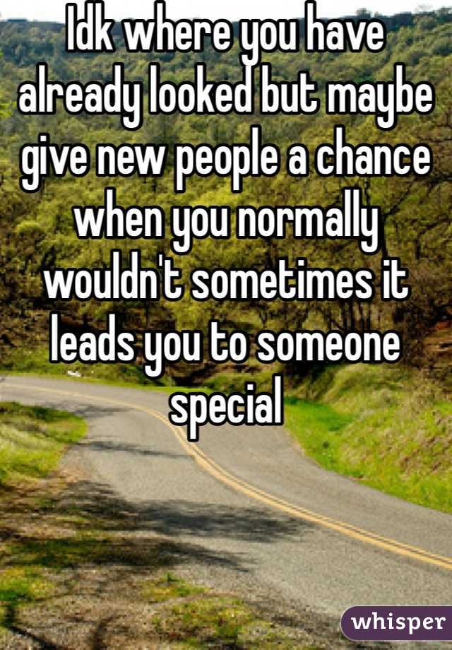 Idk where you have already looked but maybe give new people a chance when you normally wouldn't sometimes it leads you to someone special 