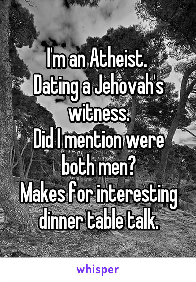 I'm an Atheist. 
Dating a Jehovah's witness.
Did I mention were both men?
Makes for interesting dinner table talk.