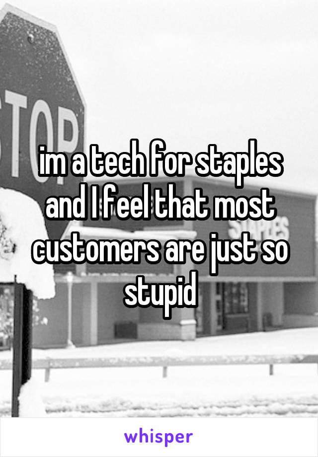 im a tech for staples and I feel that most customers are just so stupid