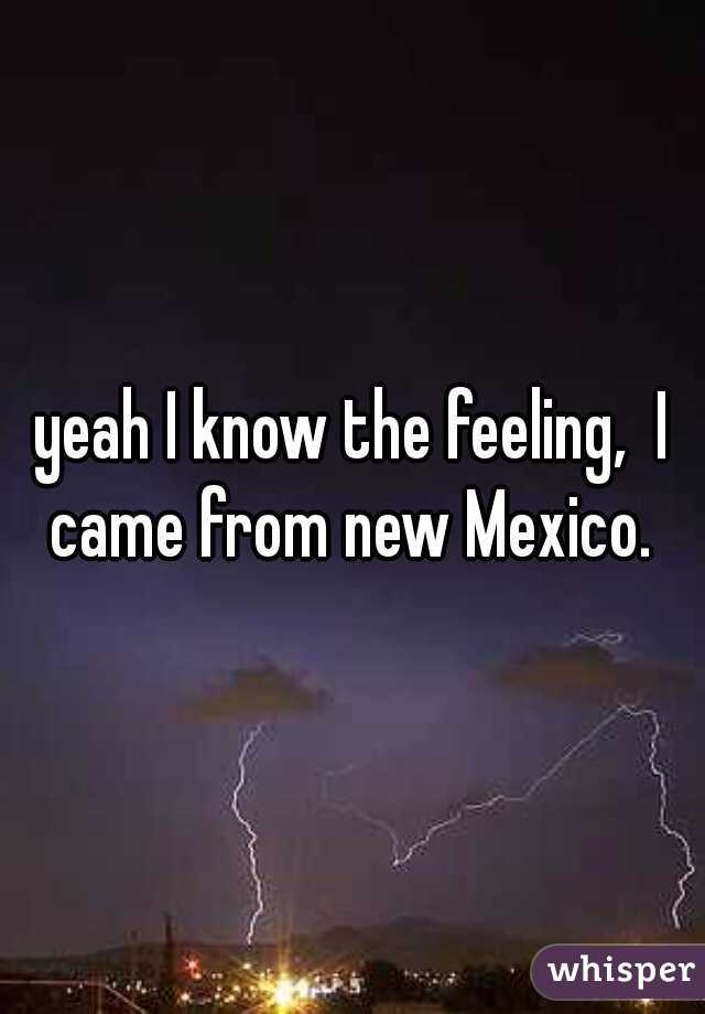 yeah I know the feeling,  I came from new Mexico. 