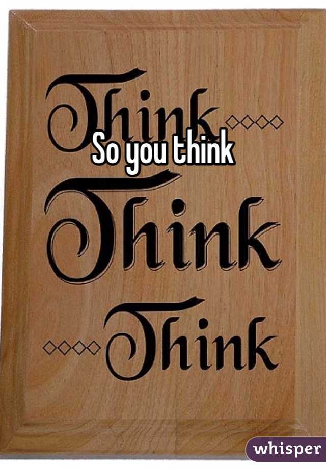 So you think