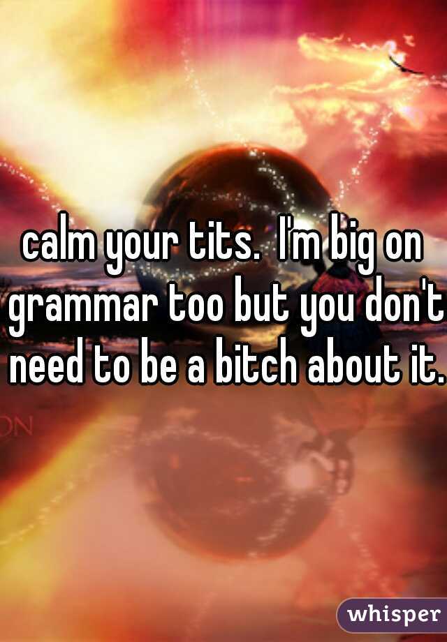 calm your tits.  I'm big on grammar too but you don't need to be a bitch about it. 