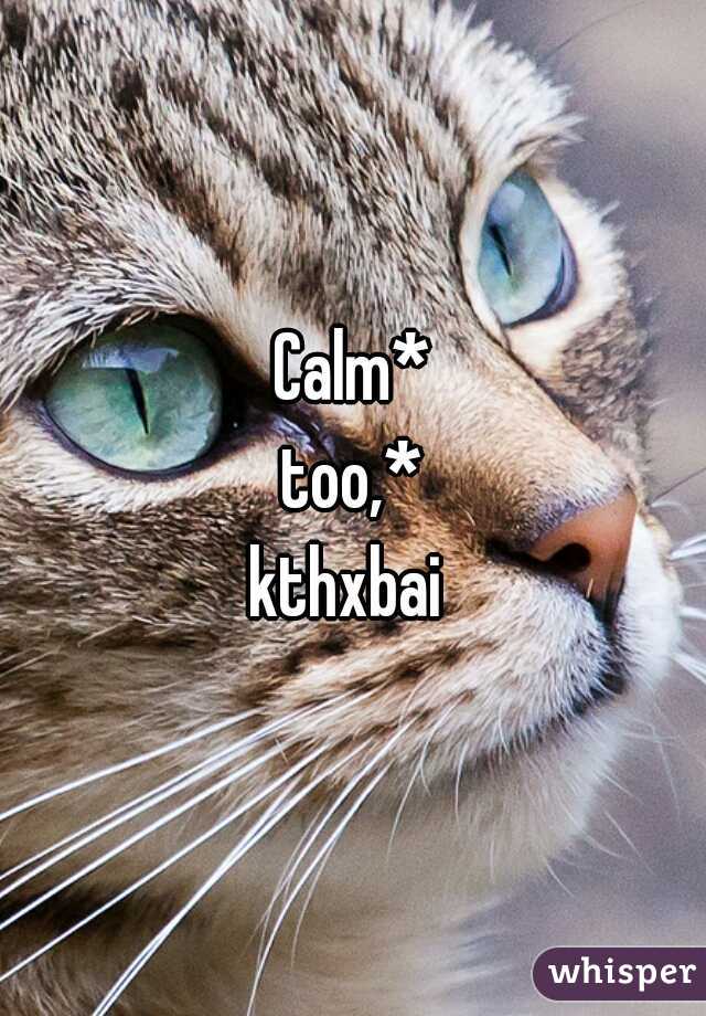 Calm*
too,*

kthxbai 