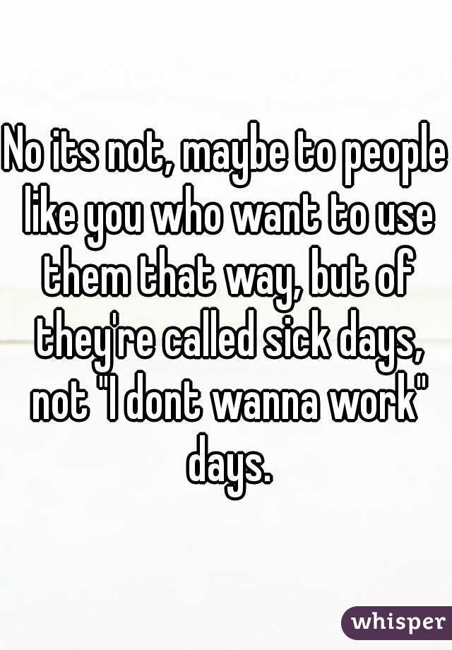 No its not, maybe to people like you who want to use them that way, but of they're called sick days, not "I dont wanna work" days.