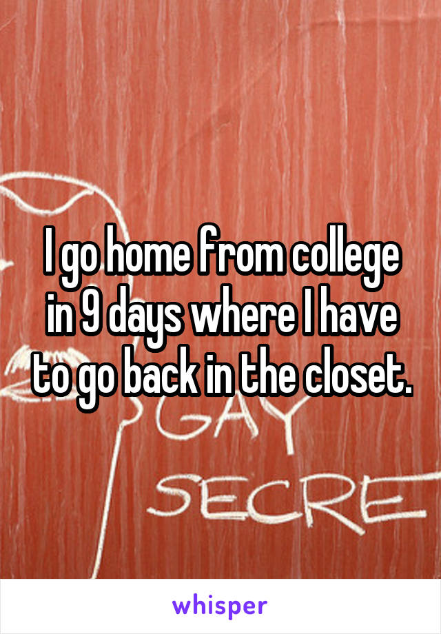 I go home from college in 9 days where I have to go back in the closet.
