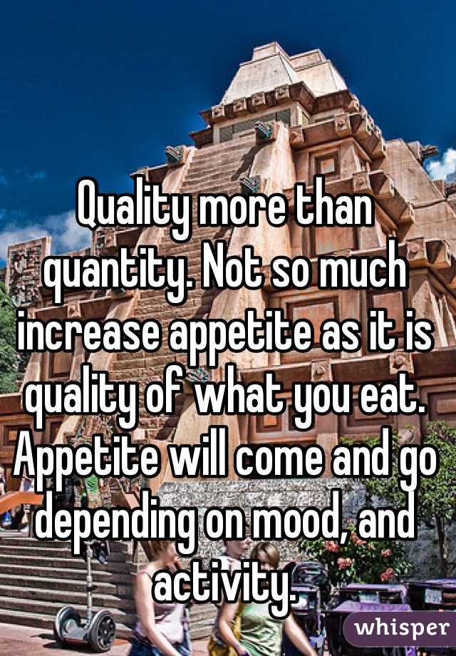 Quality more than quantity. Not so much increase appetite as it is quality of what you eat. Appetite will come and go depending on mood, and activity. 