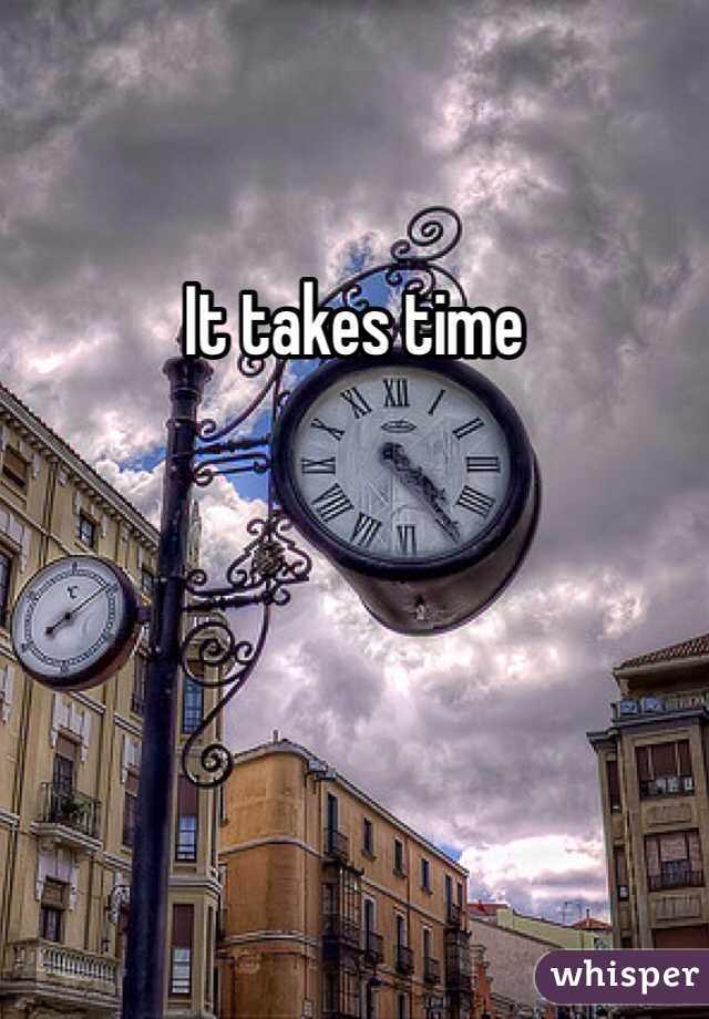 It takes time 