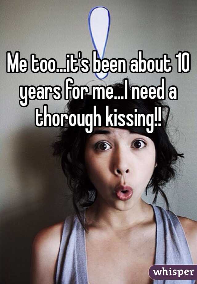 Me too...it's been about 10 years for me...I need a thorough kissing!!