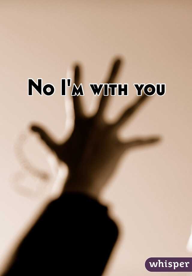 No I'm with you