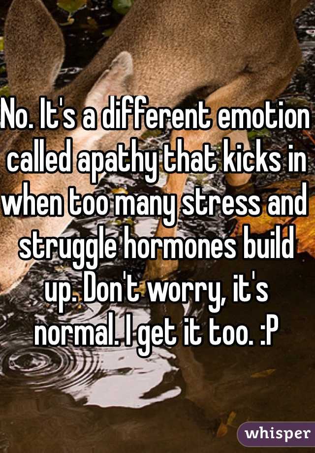 No. It's a different emotion called apathy that kicks in when too many stress and struggle hormones build up. Don't worry, it's normal. I get it too. :P