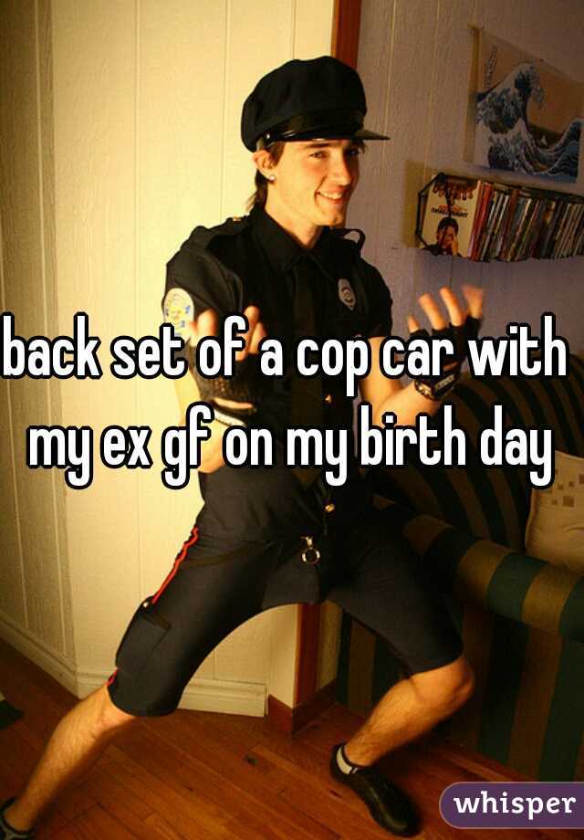 back set of a cop car with  my ex gf on my birth day 