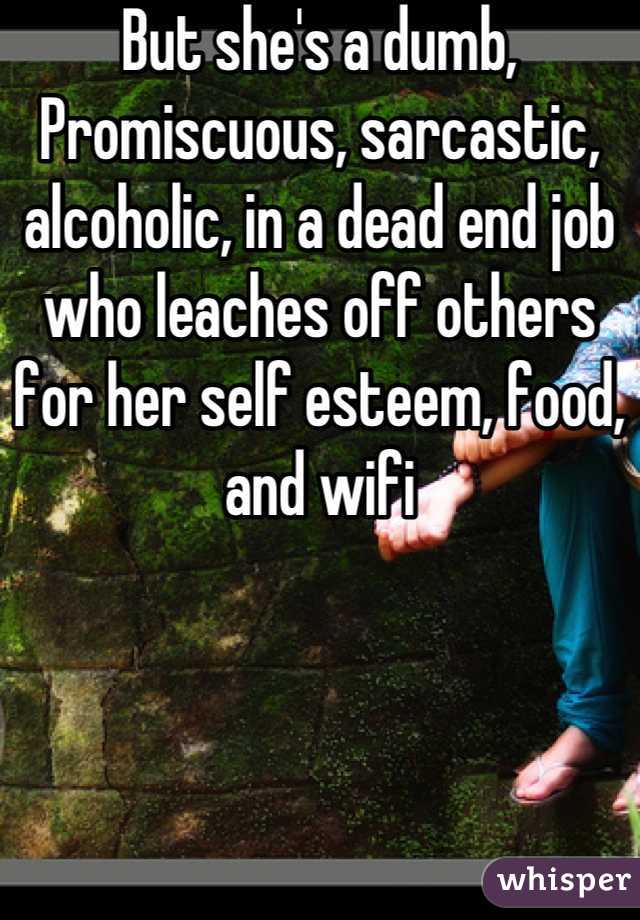 But she's a dumb, Promiscuous, sarcastic, alcoholic, in a dead end job who leaches off others for her self esteem, food, and wifi