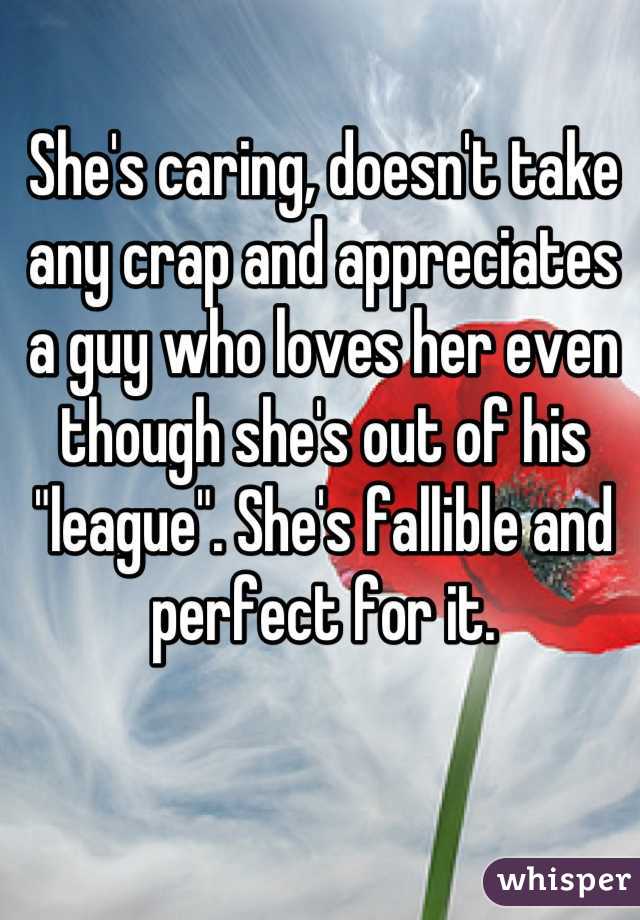 She's caring, doesn't take any crap and appreciates a guy who loves her even though she's out of his "league". She's fallible and perfect for it.