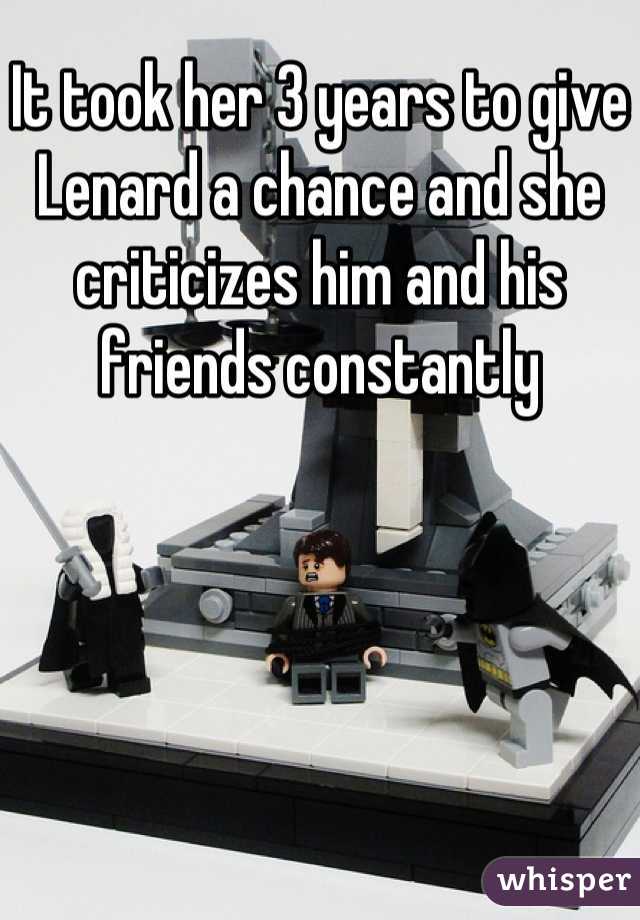 It took her 3 years to give Lenard a chance and she criticizes him and his friends constantly