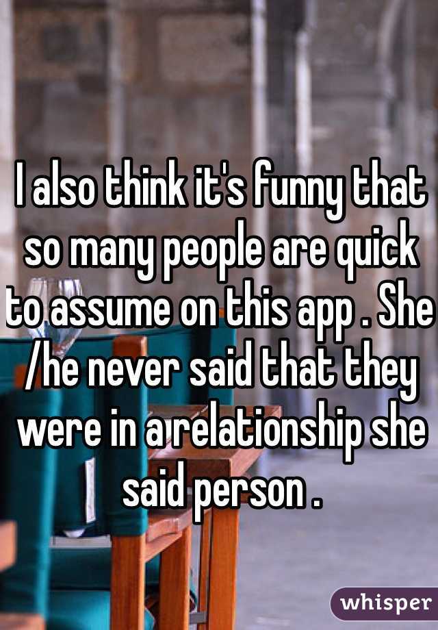 I also think it's funny that so many people are quick to assume on this app . She /he never said that they were in a relationship she said person . 