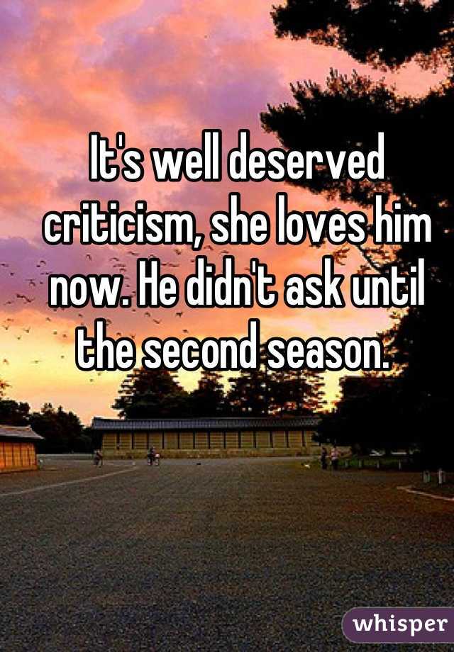 It's well deserved criticism, she loves him now. He didn't ask until the second season. 