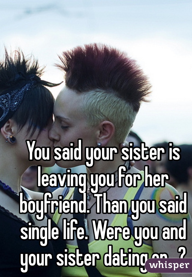 You said your sister is leaving you for her boyfriend. Than you said single life. Were you and your sister dating or...? 