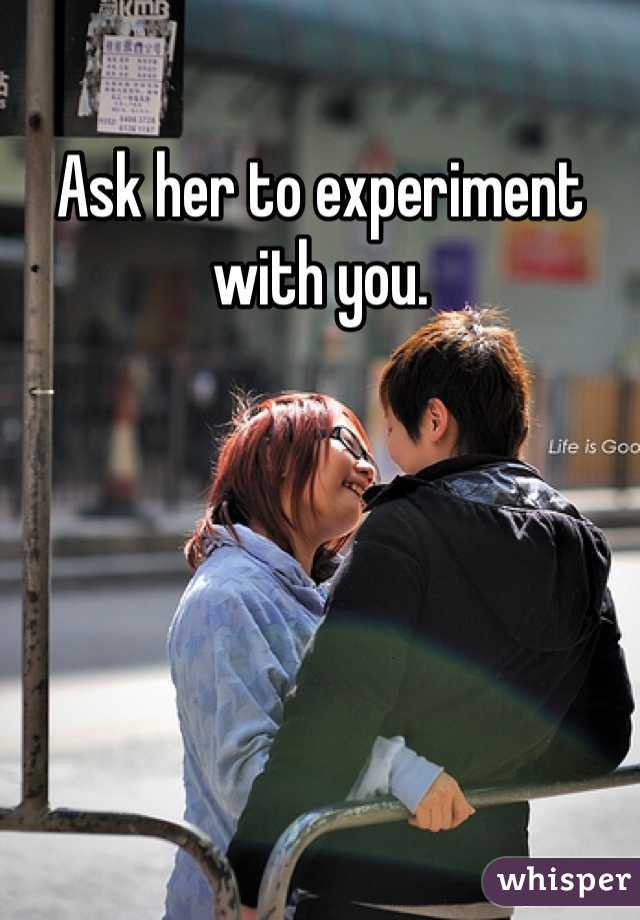 Ask her to experiment with you.