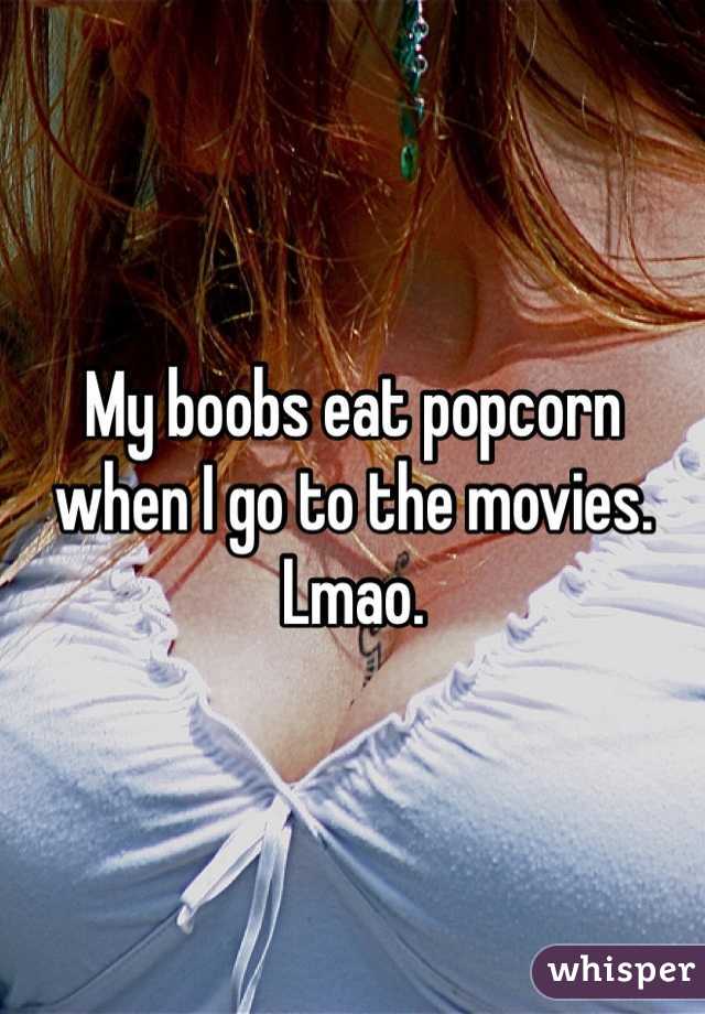 My boobs eat popcorn when I go to the movies. Lmao. 