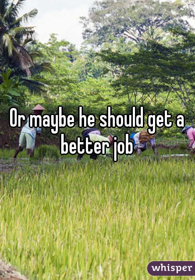 Or maybe he should get a better job 