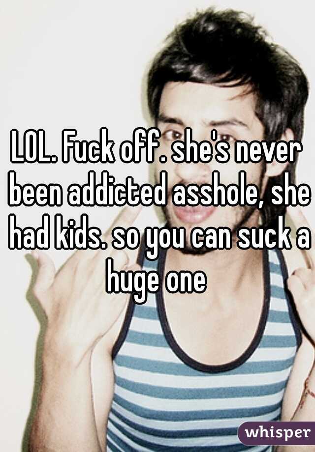 LOL. Fuck off. she's never been addicted asshole, she had kids. so you can suck a huge one 