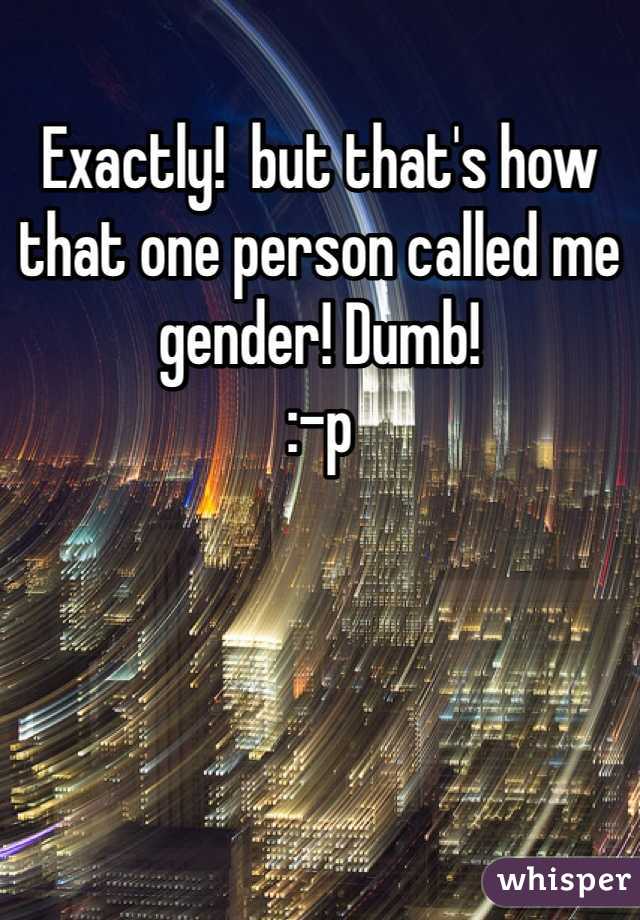 Exactly!  but that's how that one person called me gender! Dumb! 
:-p