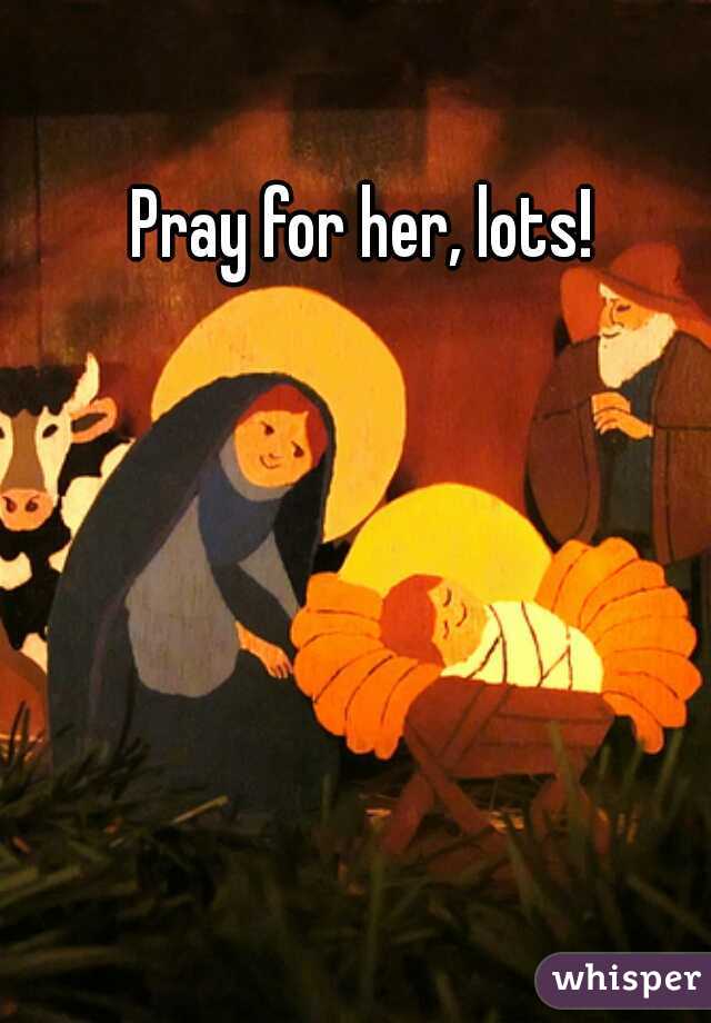 Pray for her, lots!