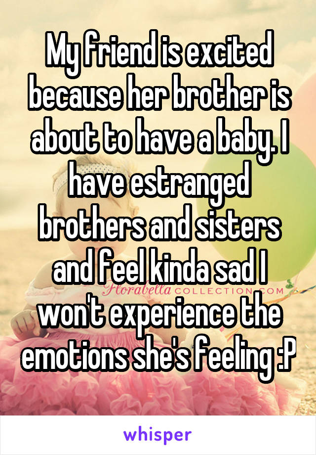 My friend is excited because her brother is about to have a baby. I have estranged brothers and sisters and feel kinda sad I won't experience the emotions she's feeling :P 