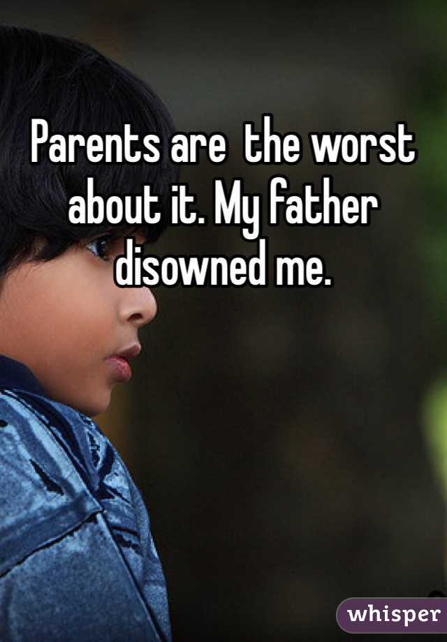 Parents are  the worst about it. My father disowned me. 