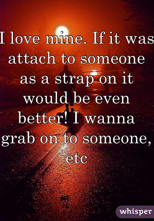 I love mine. If it was attach to someone as a strap on it would be even better! I wanna grab on to someone, etc 