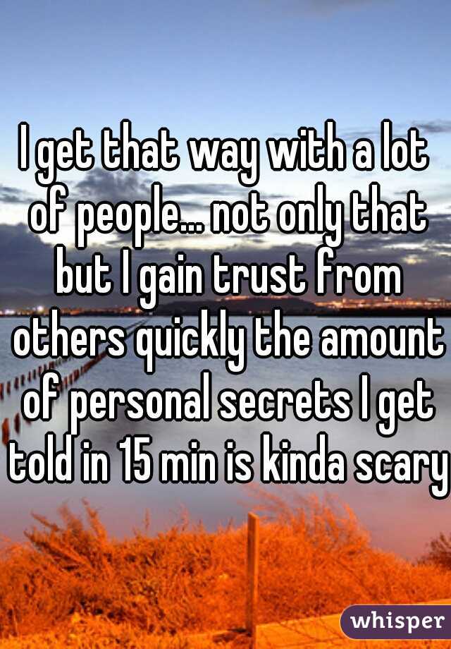 I get that way with a lot of people... not only that but I gain trust from others quickly the amount of personal secrets I get told in 15 min is kinda scary