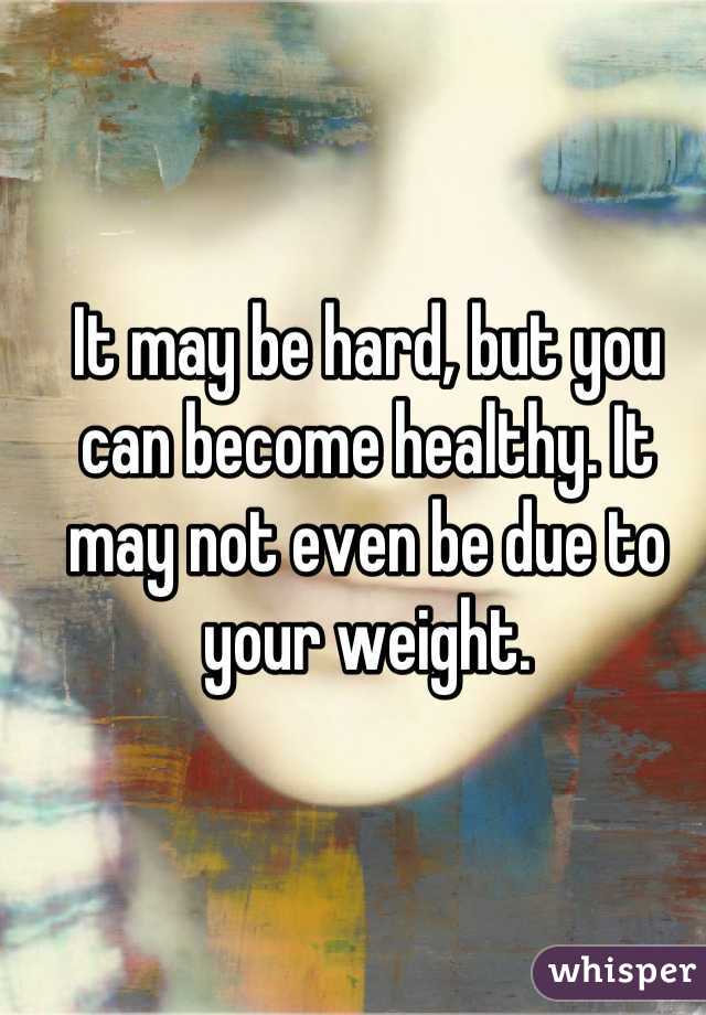 It may be hard, but you can become healthy. It may not even be due to your weight.