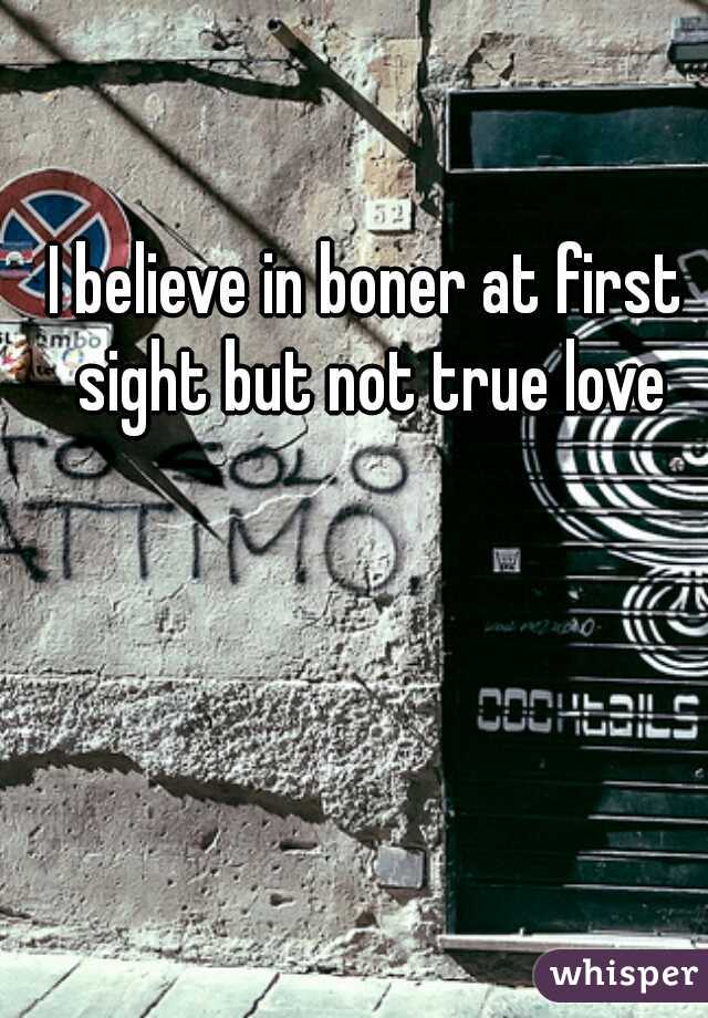 I believe in boner at first sight but not true love