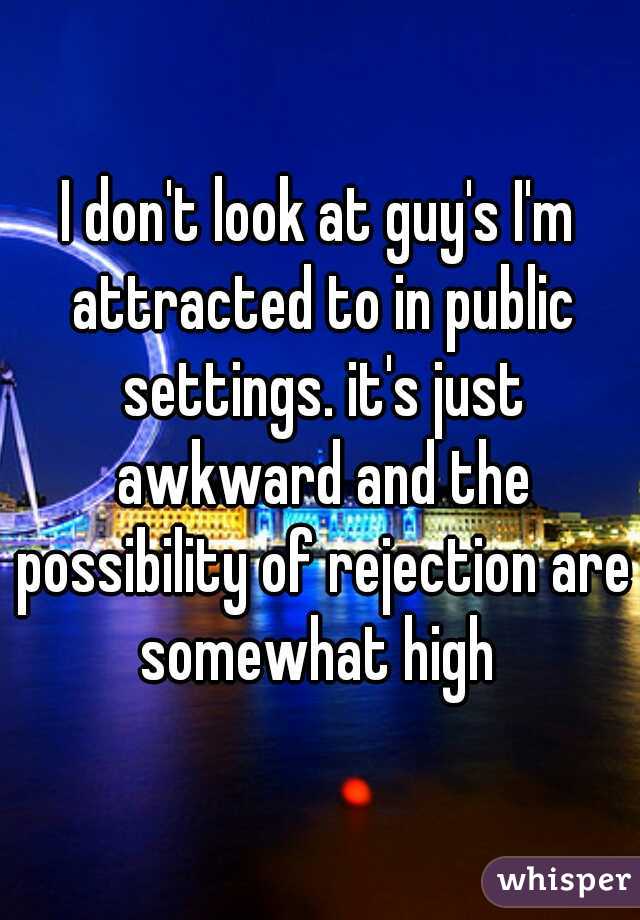 I don't look at guy's I'm attracted to in public settings. it's just awkward and the possibility of rejection are somewhat high 