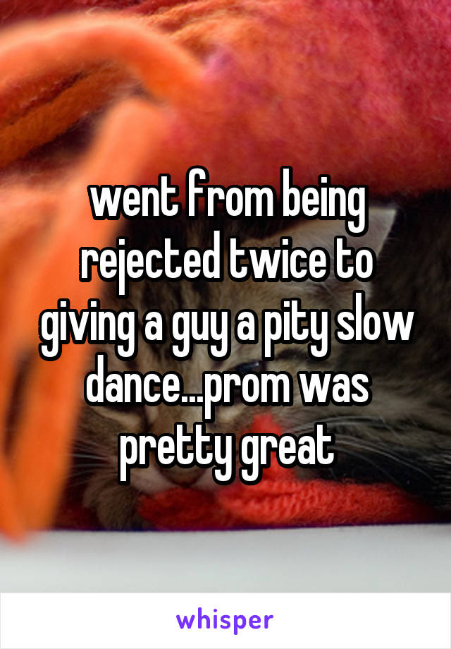 went from being rejected twice to giving a guy a pity slow dance...prom was pretty great
