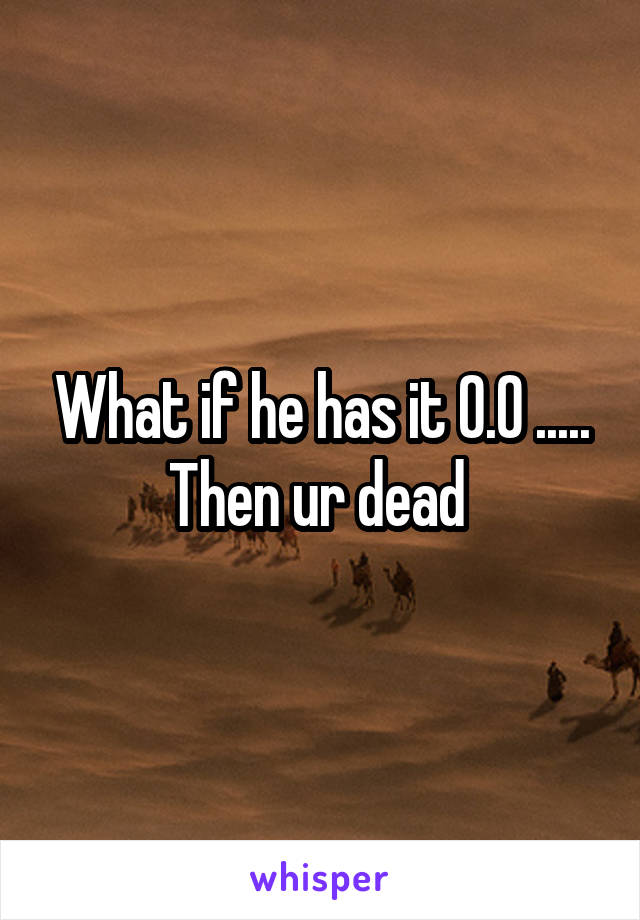 What if he has it 0.0 ..... Then ur dead 
