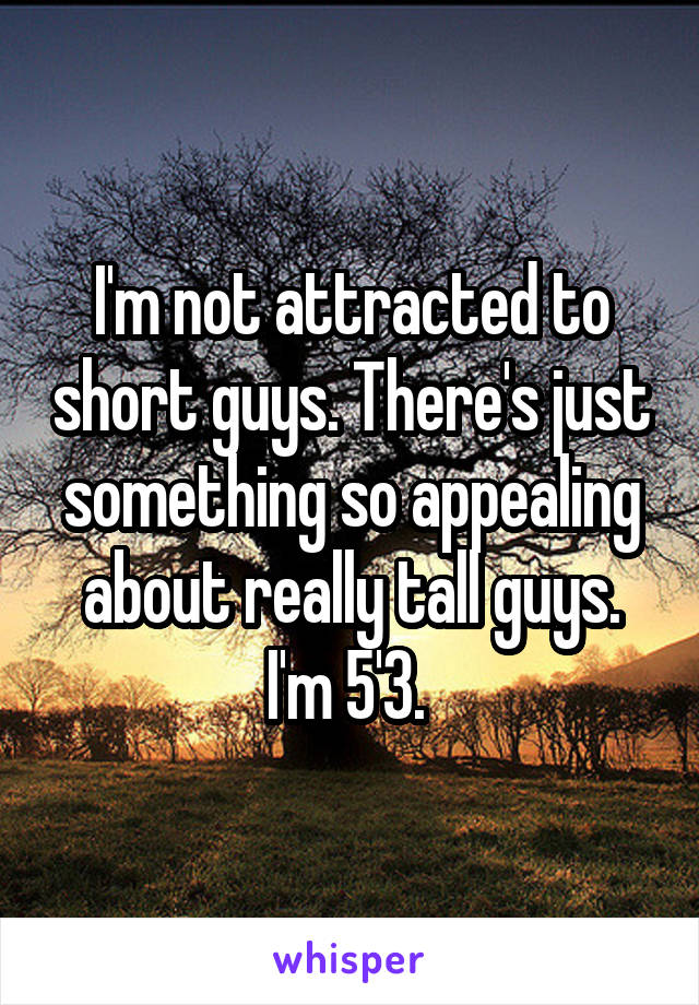 I'm not attracted to short guys. There's just something so appealing about really tall guys. I'm 5'3. 