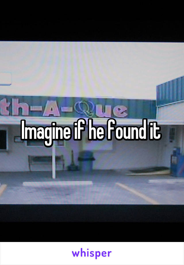 Imagine if he found it 