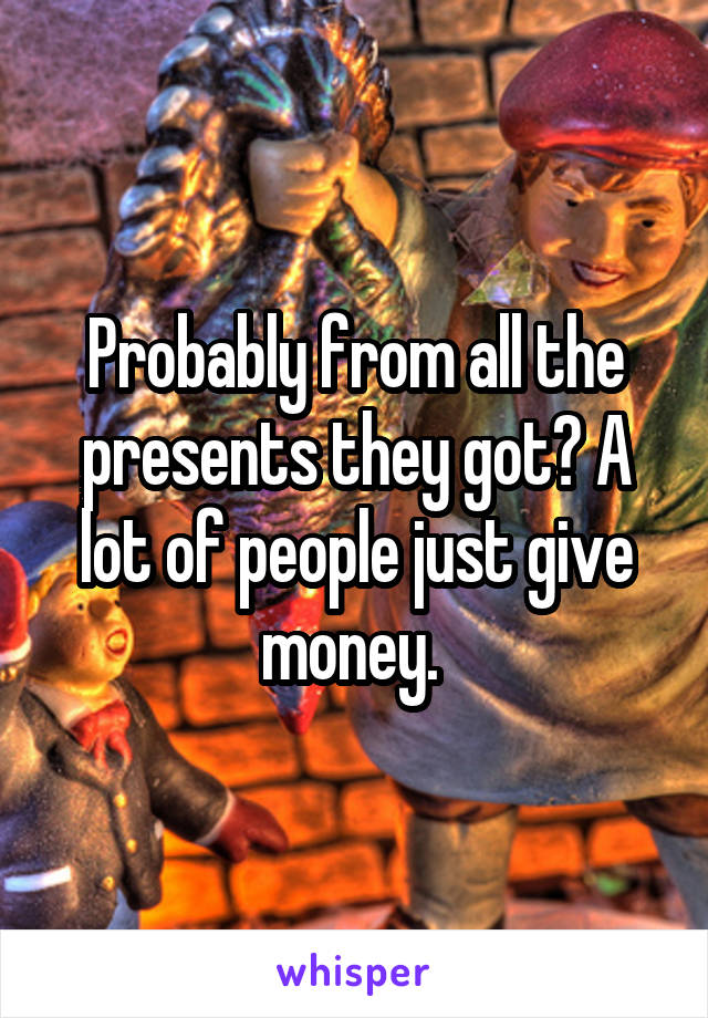 Probably from all the presents they got? A lot of people just give money. 
