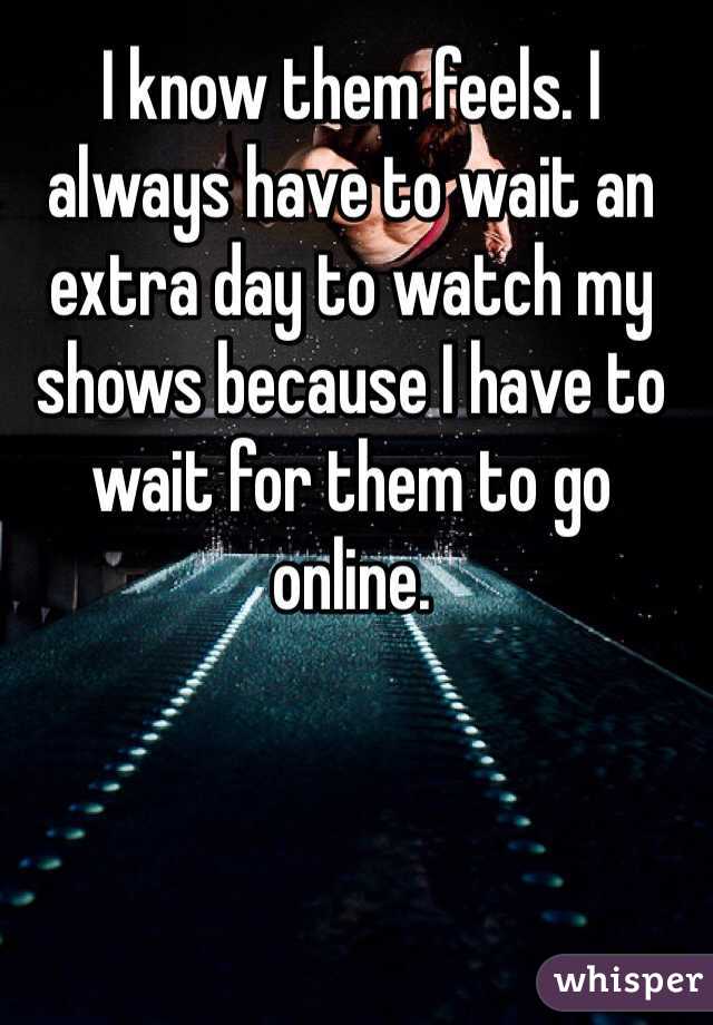 I know them feels. I always have to wait an extra day to watch my shows because I have to wait for them to go online.