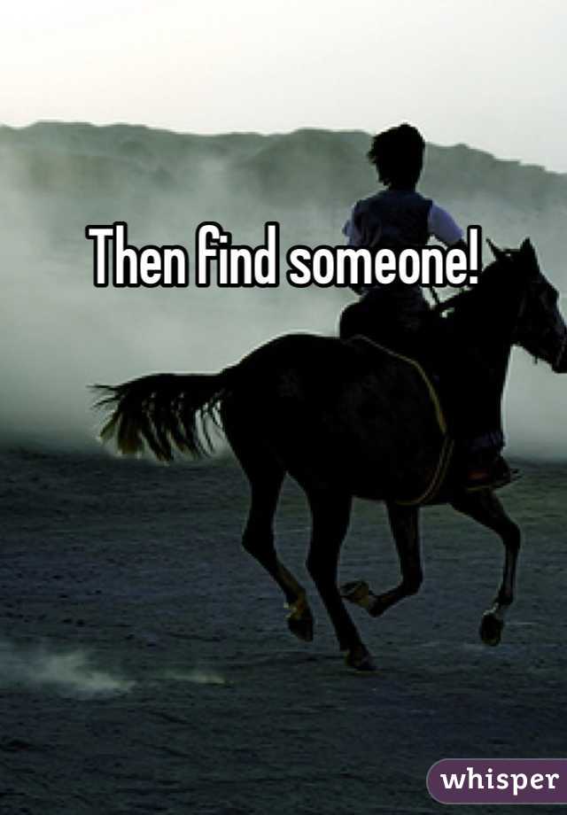 Then find someone!