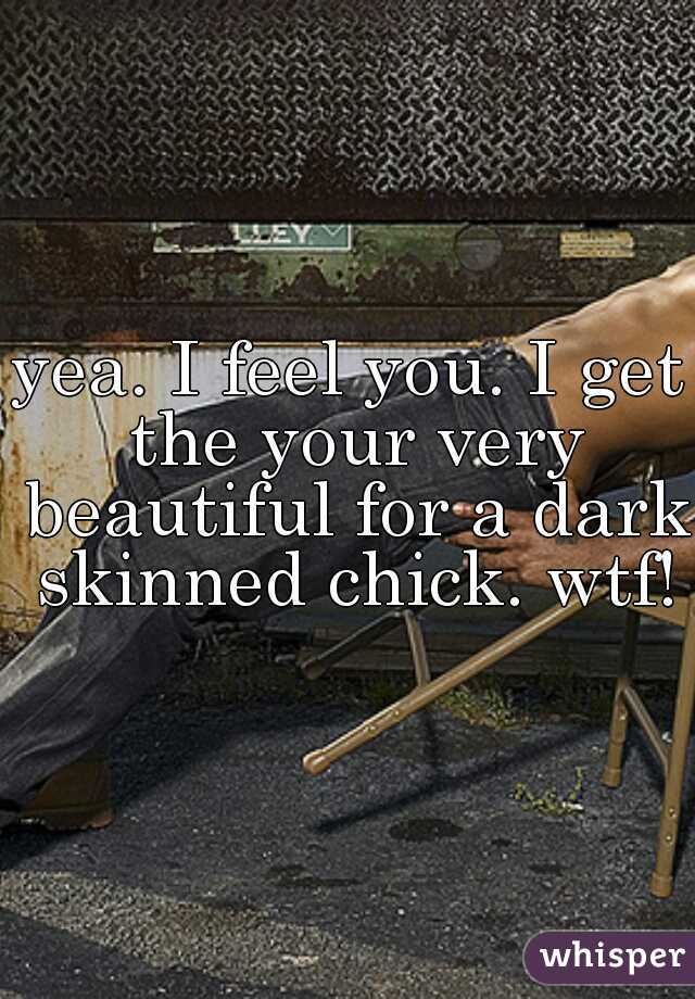 yea. I feel you. I get the your very beautiful for a dark skinned chick. wtf!