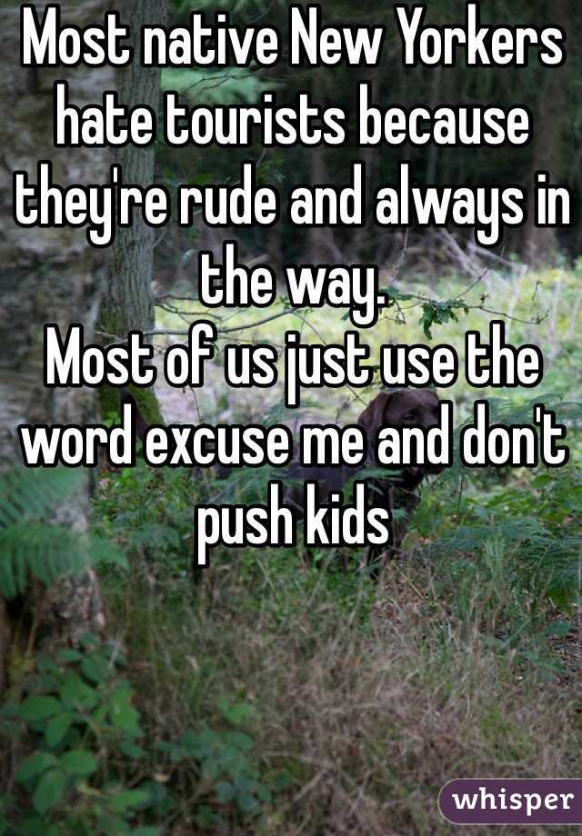 Most native New Yorkers hate tourists because they're rude and always in the way. 
Most of us just use the word excuse me and don't push kids 