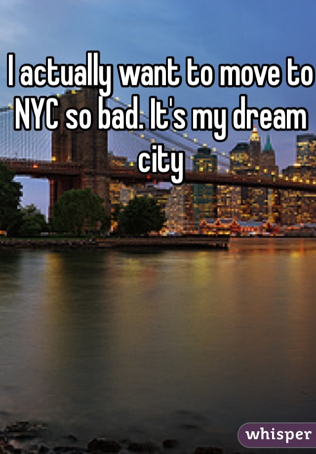 I actually want to move to NYC so bad. It's my dream city