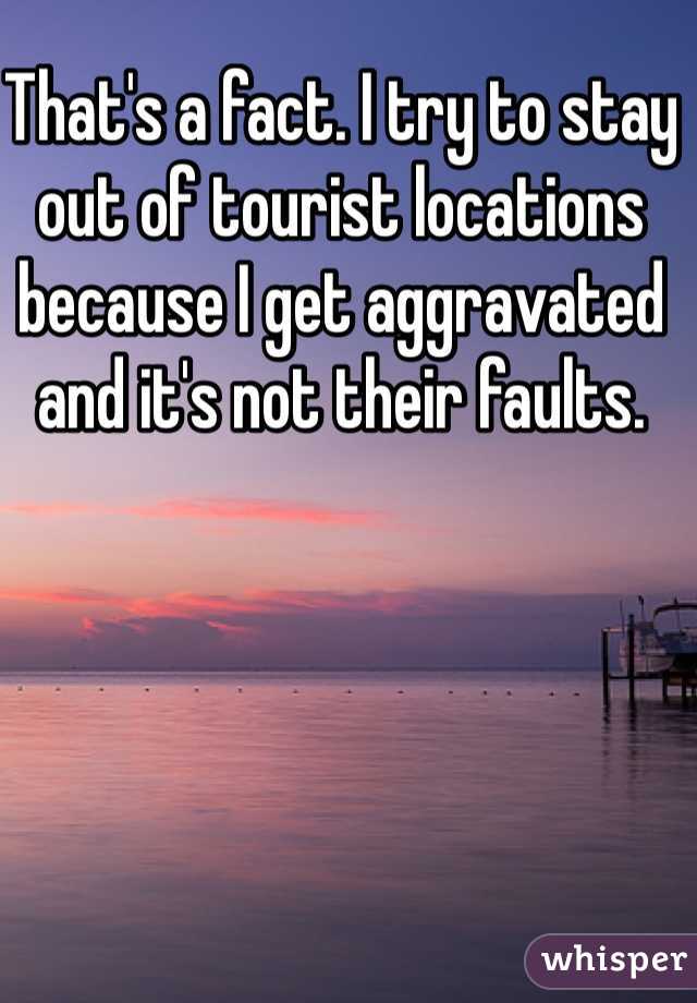 That's a fact. I try to stay out of tourist locations because I get aggravated and it's not their faults. 