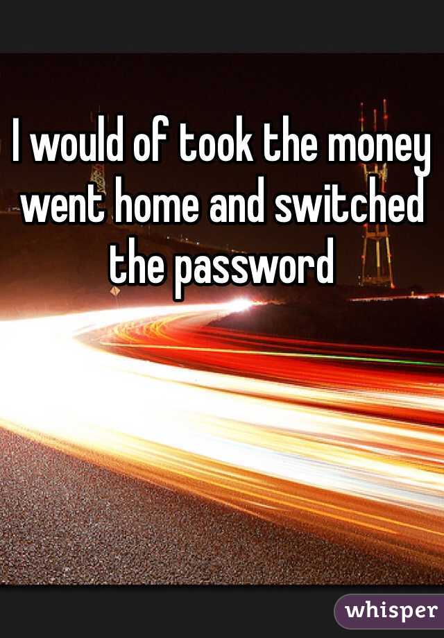 I would of took the money went home and switched the password