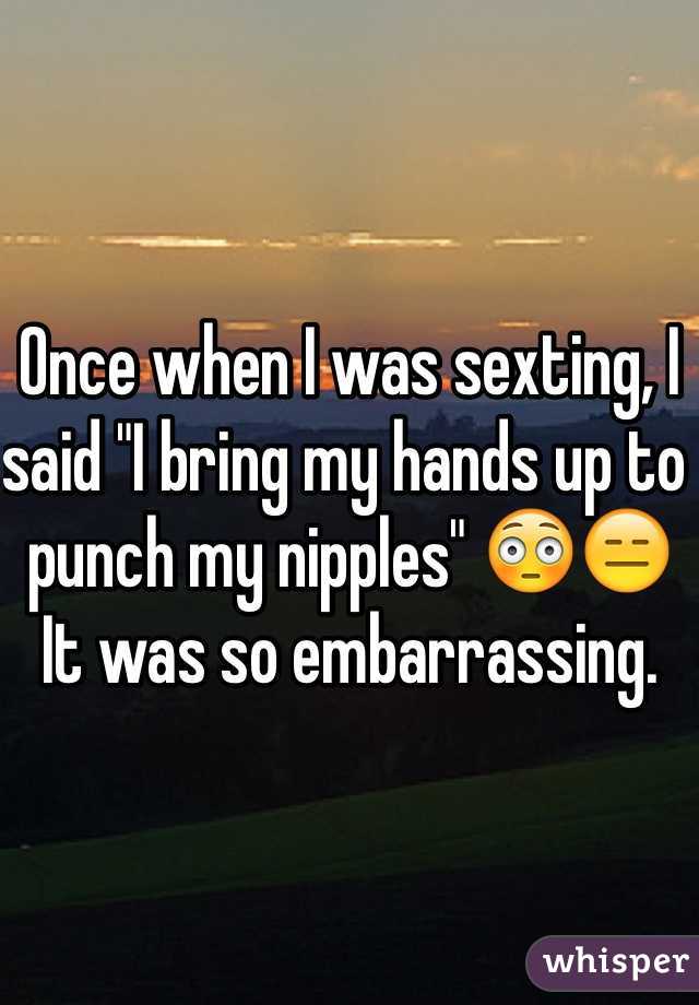Once when I was sexting, I said "I bring my hands up to punch my nipples" 😳😑 It was so embarrassing.