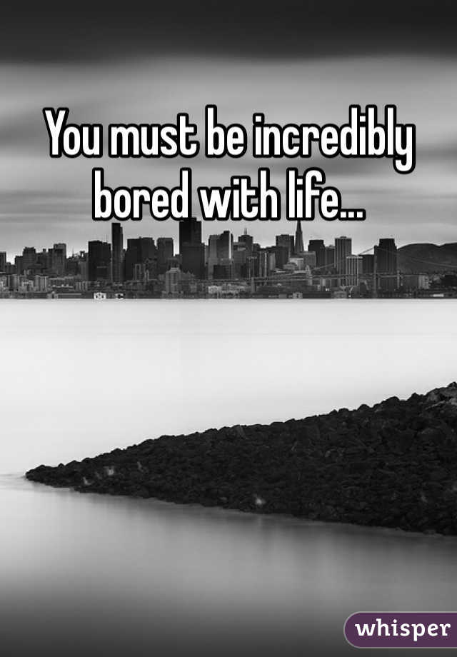 You must be incredibly bored with life...