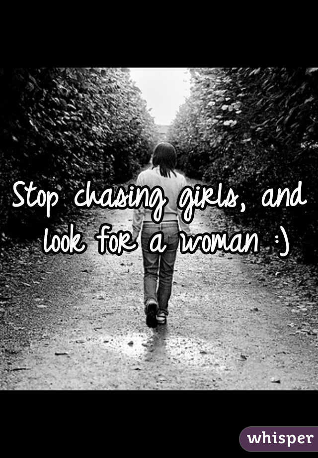 Stop chasing girls, and look for a woman :)