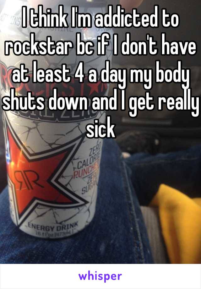 I think I'm addicted to rockstar bc if I don't have at least 4 a day my body shuts down and I get really sick